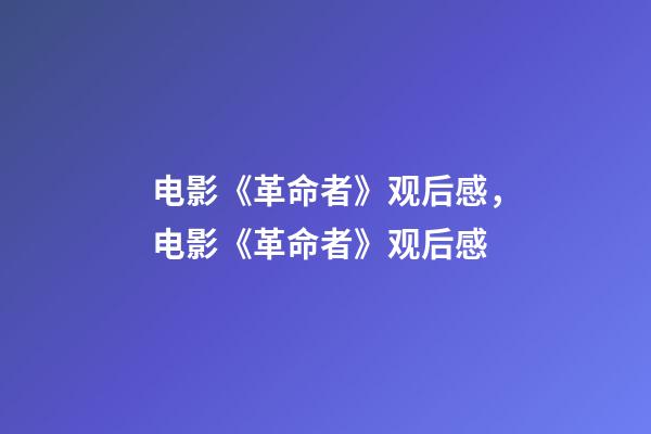 电影《革命者》观后感，电影《革命者》观后感-第1张-观点-玄机派