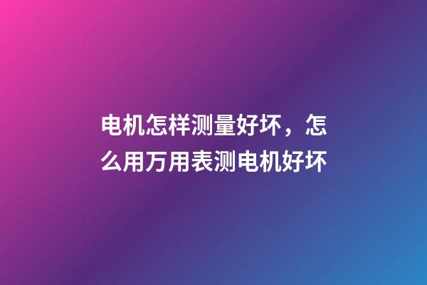 电机怎样测量好坏，怎么用万用表测电机好坏-第1张-观点-玄机派