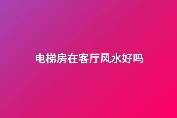 电梯房在客厅风水好吗