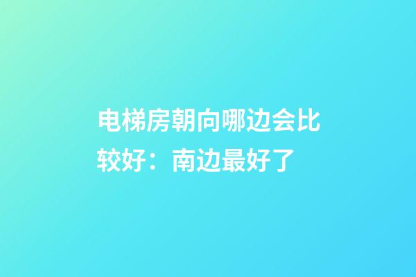 电梯房朝向哪边会比较好：南边最好了