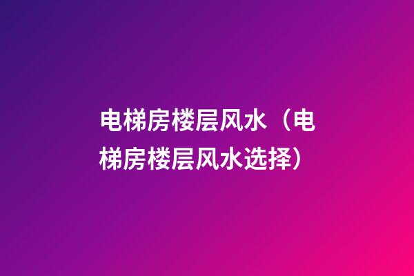 电梯房楼层风水（电梯房楼层风水选择）