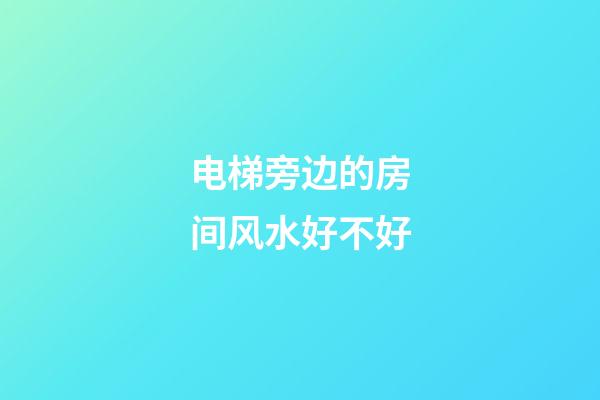 电梯旁边的房间风水好不好