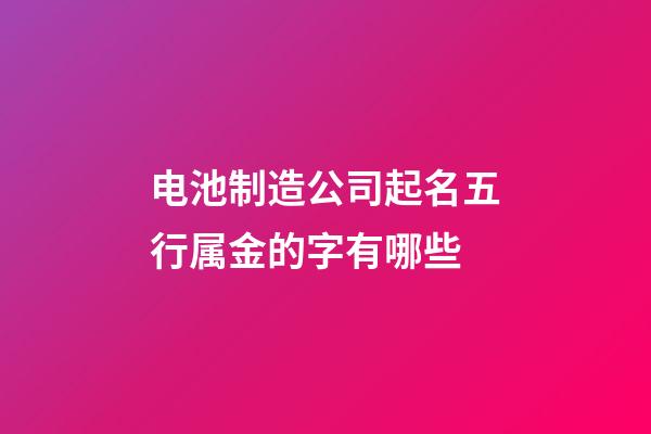 电池制造公司起名五行属金的字有哪些-第1张-公司起名-玄机派