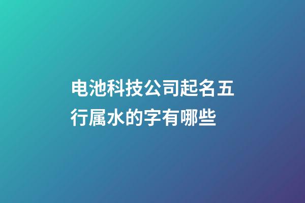 电池科技公司起名五行属水的字有哪些-第1张-公司起名-玄机派