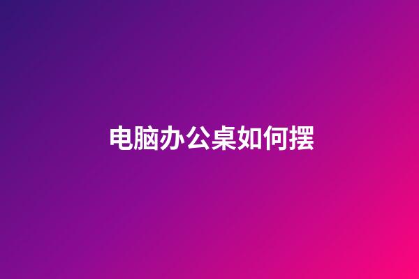 电脑办公桌如何摆?