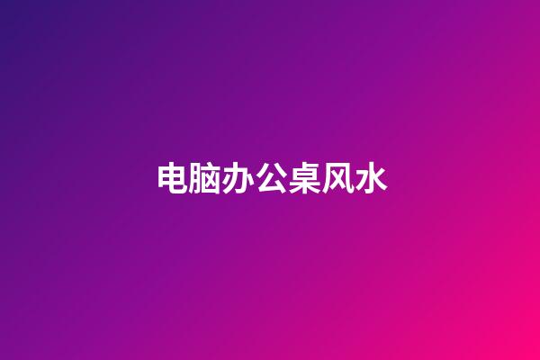 电脑办公桌风水