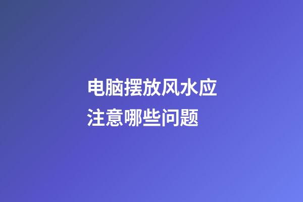 电脑摆放风水应注意哪些问题