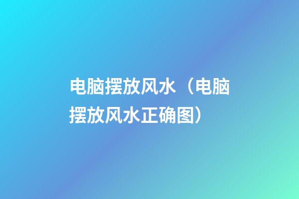 电脑摆放风水（电脑摆放风水正确图）