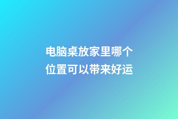 电脑桌放家里哪个位置可以带来好运