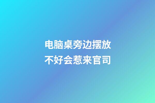 电脑桌旁边摆放不好会惹来官司
