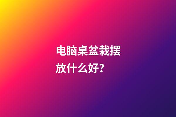 电脑桌盆栽摆放什么好？