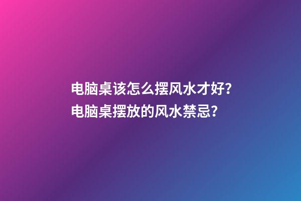 电脑桌该怎么摆风水才好？电脑桌摆放的风水禁忌？