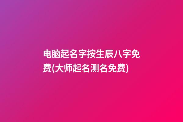 电脑起名字按生辰八字免费(大师起名测名免费)