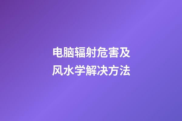 电脑辐射危害及风水学解决方法