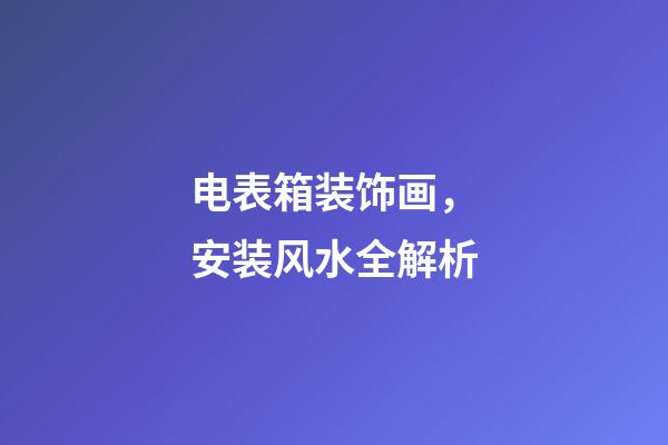 电表箱装饰画，安装风水全解析