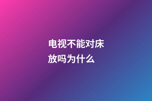 电视不能对床放吗为什么