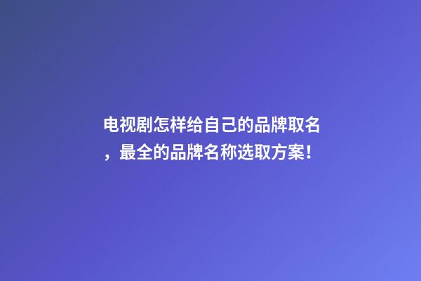 电视剧怎样给自己的品牌取名，最全的品牌名称选取方案！