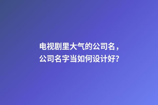 电视剧里大气的公司名，公司名字当如何设计好？-第1张-公司起名-玄机派