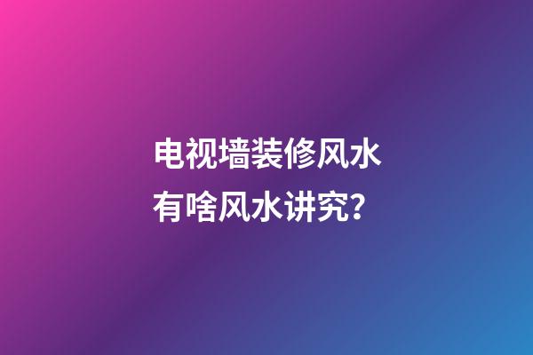 电视墙装修风水有啥风水讲究？