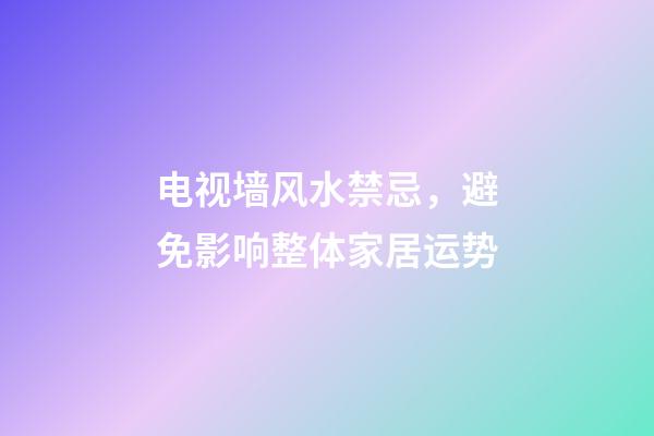 电视墙风水禁忌，避免影响整体家居运势