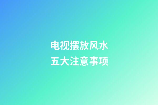 电视摆放风水五大注意事项