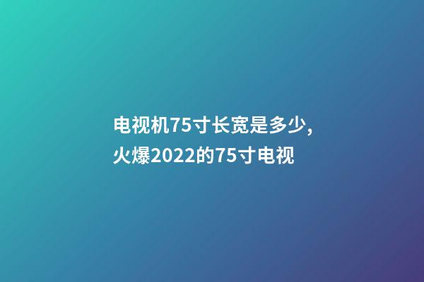 电视机75寸长宽是多少,火爆2022的75寸电视-第1张-观点-玄机派