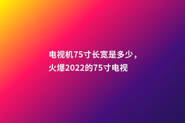 电视机75寸长宽是多少，火爆2022的75寸电视-第1张-观点-玄机派