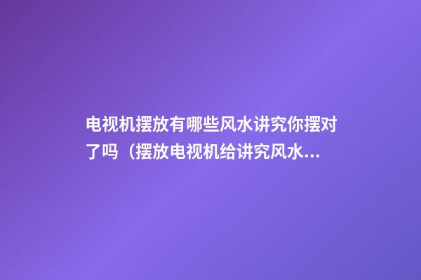 电视机摆放有哪些风水讲究你摆对了吗（摆放电视机给讲究风水）
