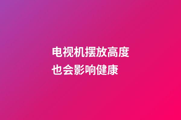 电视机摆放高度也会影响健康