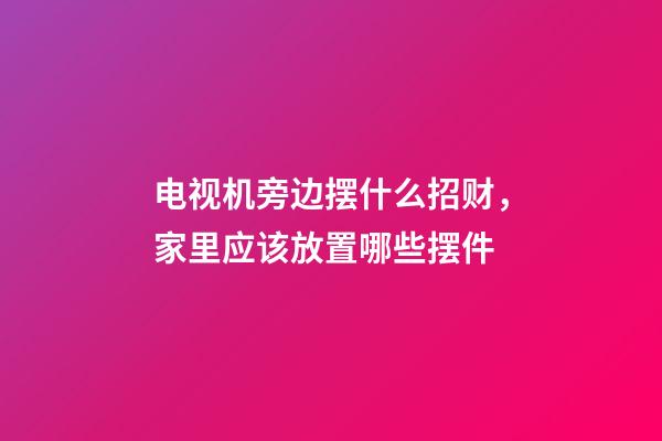 电视机旁边摆什么招财，家里应该放置哪些摆件
