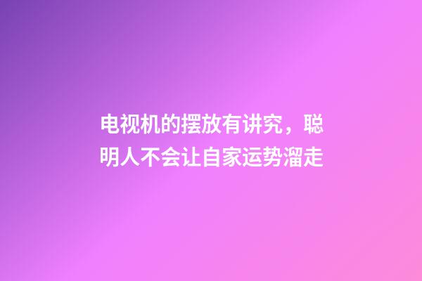 电视机的摆放有讲究，聪明人不会让自家运势溜走