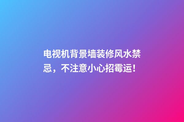 电视机背景墙装修风水禁忌，不注意小心招霉运！