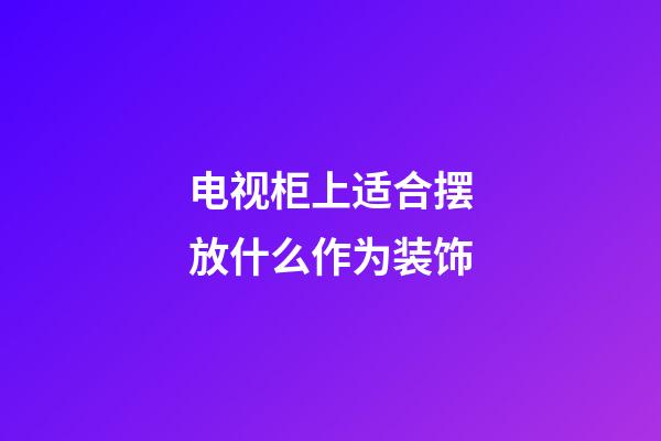 电视柜上适合摆放什么作为装饰