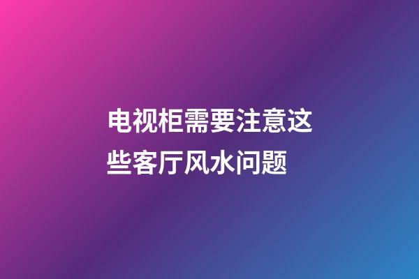 电视柜需要注意这些客厅风水问题