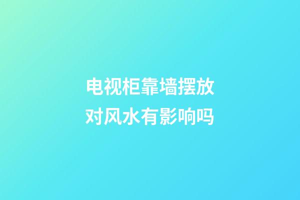 电视柜靠墙摆放对风水有影响吗