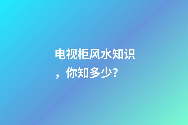 电视柜风水知识，你知多少？