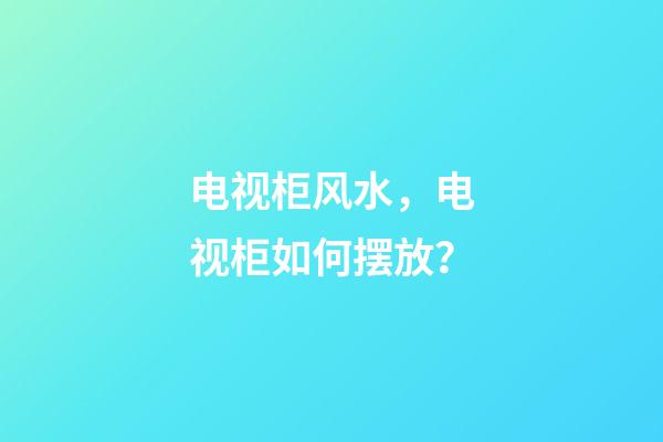 电视柜风水，电视柜如何摆放？