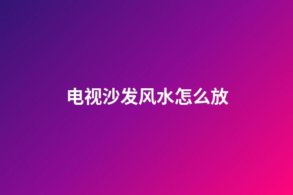 电视沙发风水怎么放