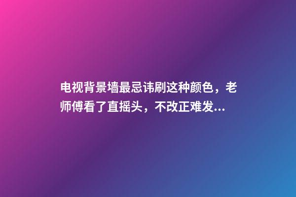 电视背景墙最忌讳刷这种颜色，老师傅看了直摇头，不改正难发财