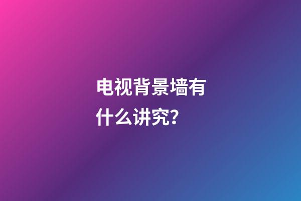 电视背景墙有什么讲究？