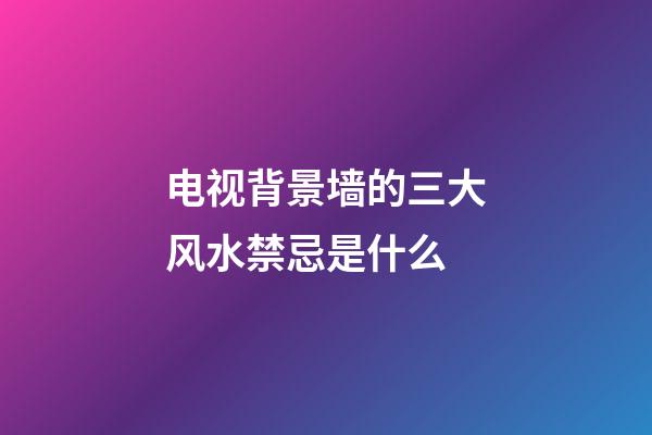 电视背景墙的三大风水禁忌是什么