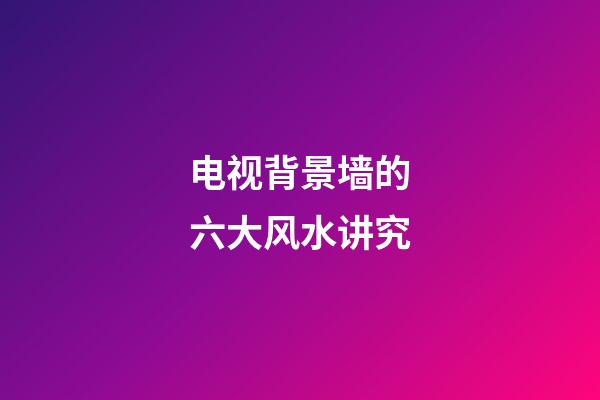 电视背景墙的六大风水讲究