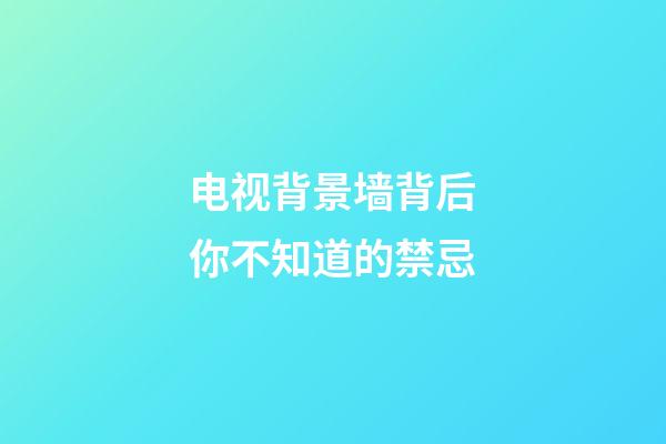 电视背景墙背后你不知道的禁忌