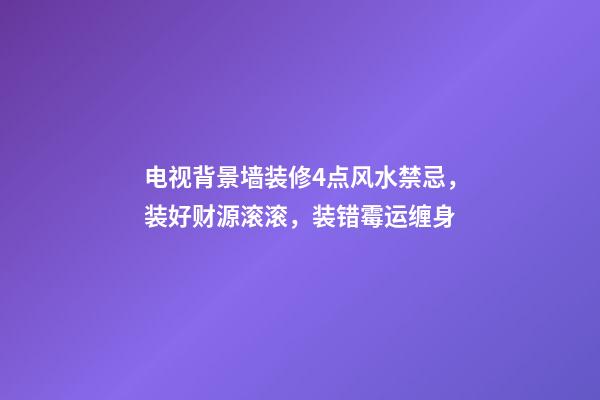 电视背景墙装修4点风水禁忌，装好财源滚滚，装错霉运缠身