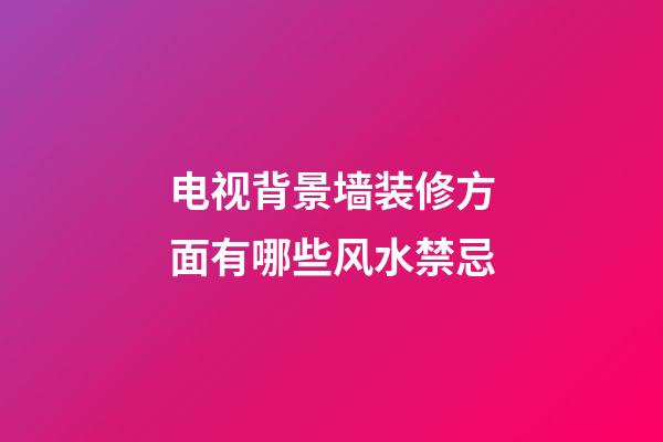 电视背景墙装修方面有哪些风水禁忌
