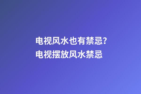 电视风水也有禁忌？电视摆放风水禁忌