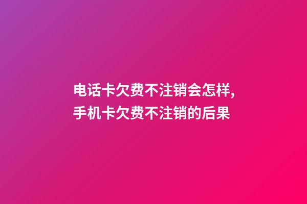 电话卡欠费不注销会怎样,手机卡欠费不注销的后果-第1张-观点-玄机派