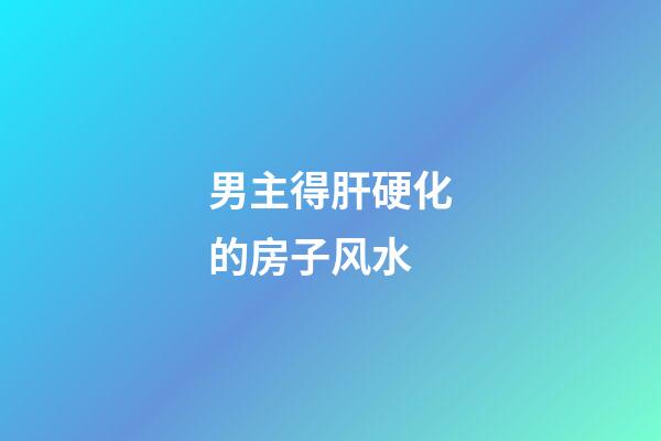 男主得肝硬化的房子风水