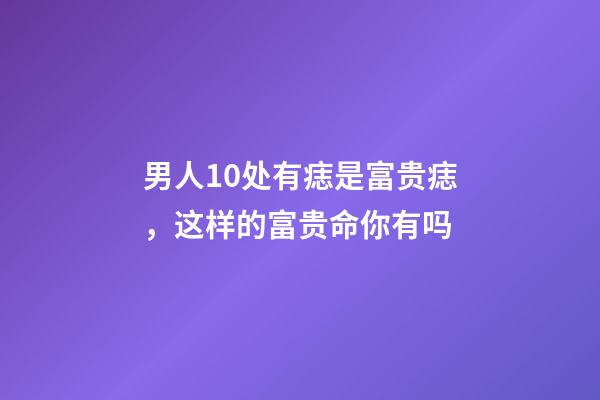 男人10处有痣是富贵痣，这样的富贵命你有吗?