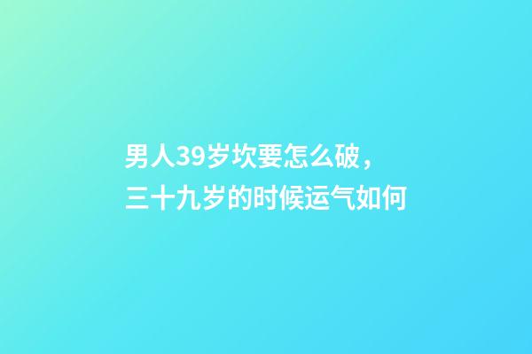 男人39岁坎要怎么破，三十九岁的时候运气如何